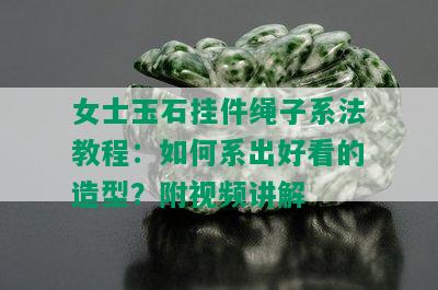 女士玉石挂件绳子系法教程：如何系出好看的造型？附视频讲解