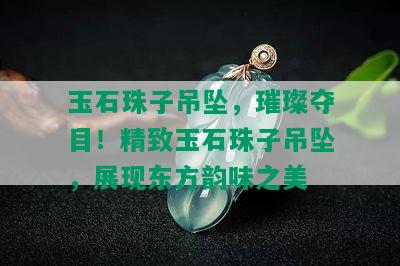 玉石珠子吊坠，璀璨夺目！精致玉石珠子吊坠，展现东方韵味之美