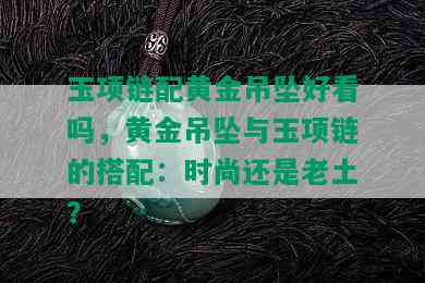 玉项链配黄金吊坠好看吗，黄金吊坠与玉项链的搭配：时尚还是老土？