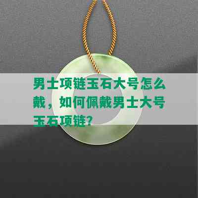 男士项链玉石大号怎么戴，如何佩戴男士大号玉石项链？