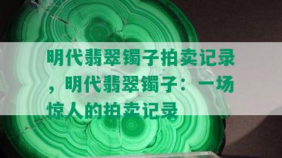 明代翡翠镯子拍卖记录，明代翡翠镯子：一场惊人的拍卖记录