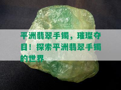 平洲翡翠手镯，璀璨夺目！探索平洲翡翠手镯的世界