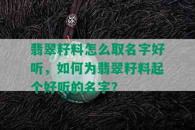 翡翠籽料怎么取名字好听，如何为翡翠籽料起个好听的名字？