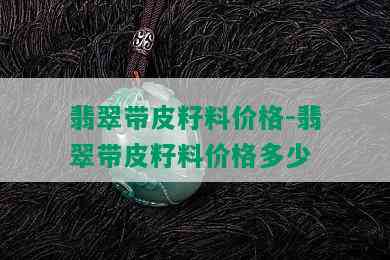 翡翠带皮籽料价格-翡翠带皮籽料价格多少