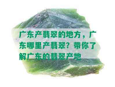 广东产翡翠的地方，广东哪里产翡翠？带你了解广东的翡翠产地