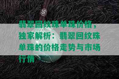 翡翠回纹珠单珠价格，独家解析：翡翠回纹珠单珠的价格走势与市场行情