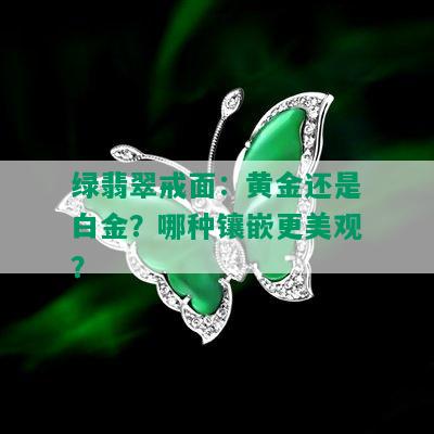 绿翡翠戒面：黄金还是白金？哪种镶嵌更美观？