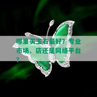 哪里买玉石更好？专业市场、店还是网络平台？