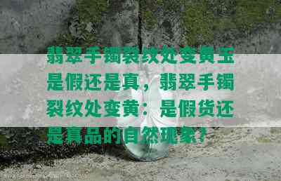 翡翠手镯裂纹处变黄玉是假还是真，翡翠手镯裂纹处变黄：是假货还是真品的自然现象？