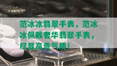 范冰冰翡翠手表，范冰冰佩戴奢华翡翠手表，尽显高贵气质！