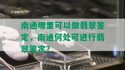 南通哪里可以做翡翠鉴定，南通何处可进行翡翠鉴定？