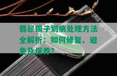 翡翠镯子划痕处理方法全解析：如何修复、避免及保养？