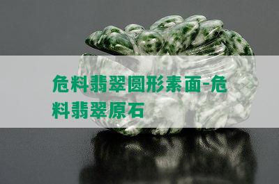 危料翡翠圆形素面-危料翡翠原石