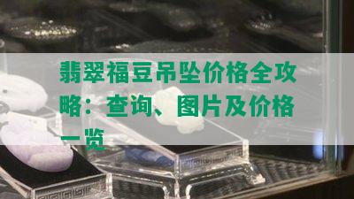 翡翠福豆吊坠价格全攻略：查询、图片及价格一览