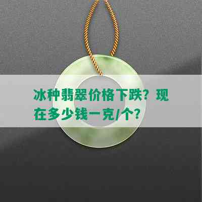 冰种翡翠价格下跌？现在多少钱一克/个？