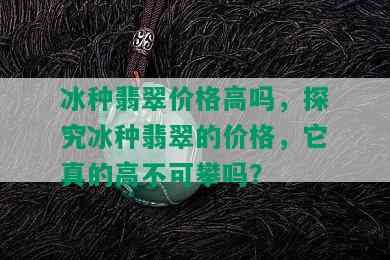 冰种翡翠价格高吗，探究冰种翡翠的价格，它真的高不可攀吗？