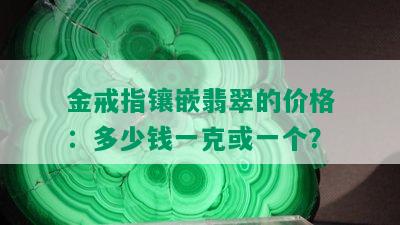 金戒指镶嵌翡翠的价格：多少钱一克或一个？