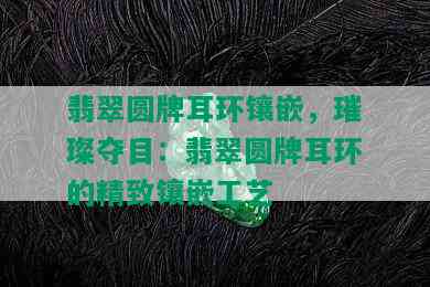 翡翠圆牌耳环镶嵌，璀璨夺目：翡翠圆牌耳环的精致镶嵌工艺