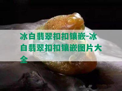 冰白翡翠 *** 镶嵌-冰白翡翠 *** 镶嵌图片大全