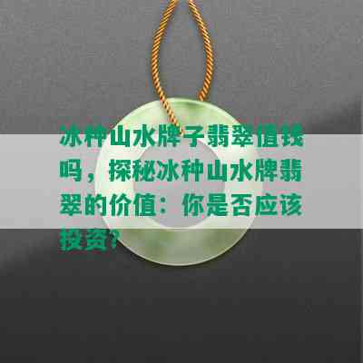 冰种山水牌子翡翠值钱吗，探秘冰种山水牌翡翠的价值：你是否应该投资？