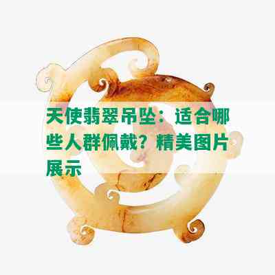 天使翡翠吊坠：适合哪些人群佩戴？精美图片展示