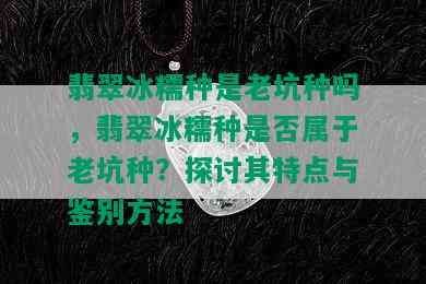 翡翠冰糯种是老坑种吗，翡翠冰糯种是否属于老坑种？探讨其特点与鉴别方法