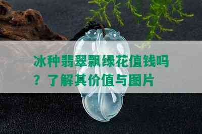 冰种翡翠飘绿花值钱吗？了解其价值与图片