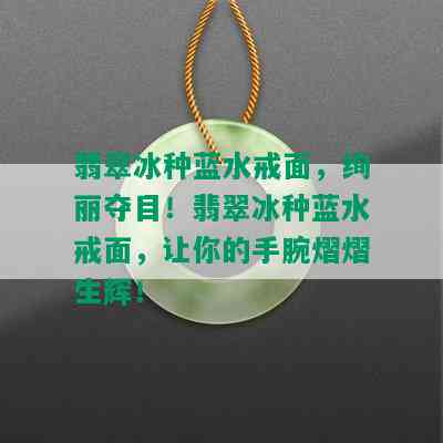 翡翠冰种蓝水戒面，绚丽夺目！翡翠冰种蓝水戒面，让你的手腕熠熠生辉！