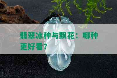 翡翠冰种与飘花：哪种更好看？