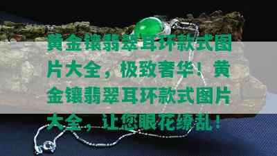 黄金镶翡翠耳环款式图片大全，极致奢华！黄金镶翡翠耳环款式图片大全，让您眼花缭乱！