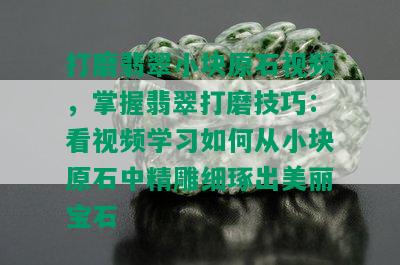 打磨翡翠小块原石视频，掌握翡翠打磨技巧：看视频学习如何从小块原石中精雕细琢出美丽宝石