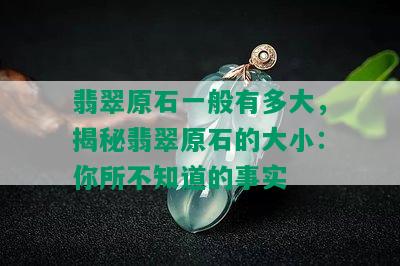 翡翠原石一般有多大，揭秘翡翠原石的大小：你所不知道的事实