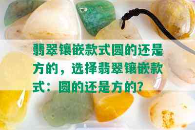 翡翠镶嵌款式圆的还是方的，选择翡翠镶嵌款式：圆的还是方的？