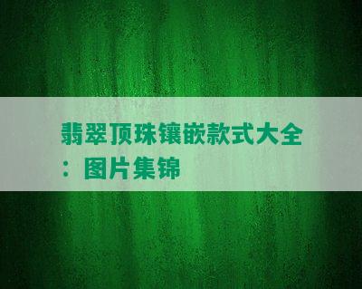 翡翠顶珠镶嵌款式大全：图片集锦