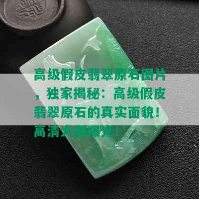 高级假皮翡翠原石图片，独家揭秘：高级假皮翡翠原石的真实面貌！高清大图曝光！