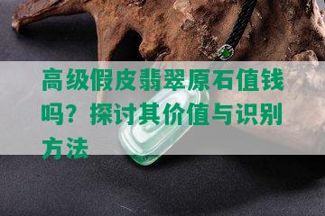 高级假皮翡翠原石值钱吗？探讨其价值与识别方法