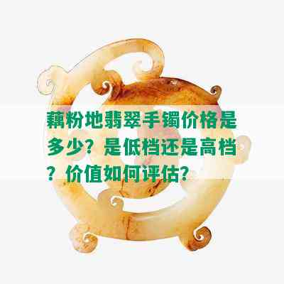 藕粉地翡翠手镯价格是多少？是低档还是高档？价值如何评估？