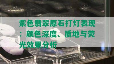 紫色翡翠原石打灯表现：颜色深度、质地与荧光效果分析