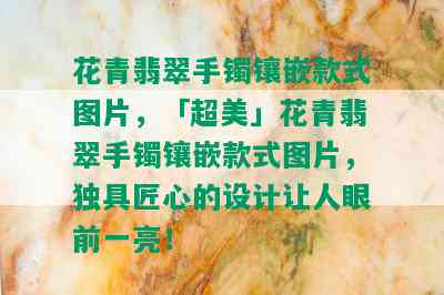 花青翡翠手镯镶嵌款式图片，「超美」花青翡翠手镯镶嵌款式图片，独具匠心的设计让人眼前一亮！