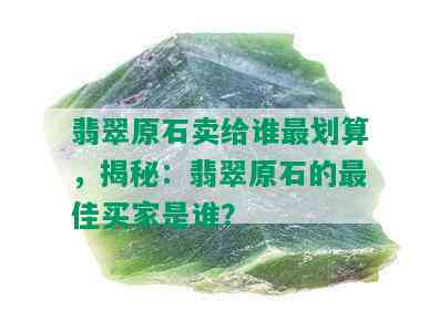 翡翠原石卖给谁最划算，揭秘：翡翠原石的更佳买家是谁？