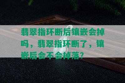 翡翠指环断后镶嵌会掉吗，翡翠指环断了，镶嵌后会不会掉落？