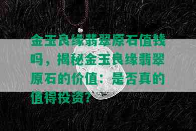 金玉良缘翡翠原石值钱吗，揭秘金玉良缘翡翠原石的价值：是否真的值得投资？