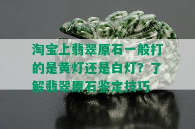 淘宝上翡翠原石一般打的是黄灯还是白灯？了解翡翠原石鉴定技巧