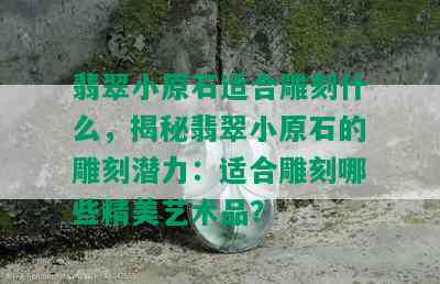 翡翠小原石适合雕刻什么，揭秘翡翠小原石的雕刻潜力：适合雕刻哪些精美艺术品？