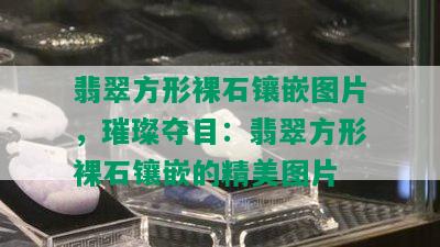 翡翠方形裸石镶嵌图片，璀璨夺目：翡翠方形裸石镶嵌的精美图片