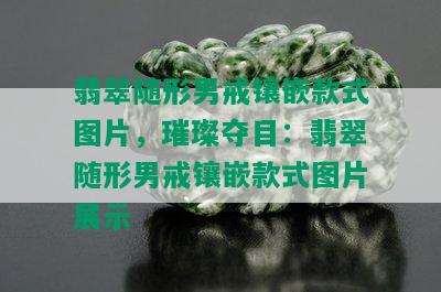 翡翠随形男戒镶嵌款式图片，璀璨夺目：翡翠随形男戒镶嵌款式图片展示