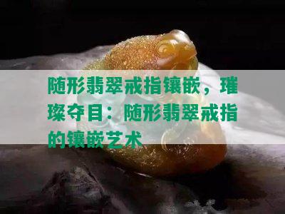 随形翡翠戒指镶嵌，璀璨夺目：随形翡翠戒指的镶嵌艺术