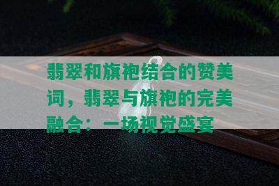 翡翠和旗袍结合的赞美词，翡翠与旗袍的完美融合：一场视觉盛宴