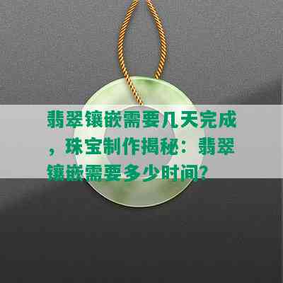 翡翠镶嵌需要几天完成，珠宝制作揭秘：翡翠镶嵌需要多少时间？