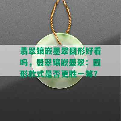 翡翠镶嵌墨翠圆形好看吗，翡翠镶嵌墨翠：圆形款式是否更胜一筹？